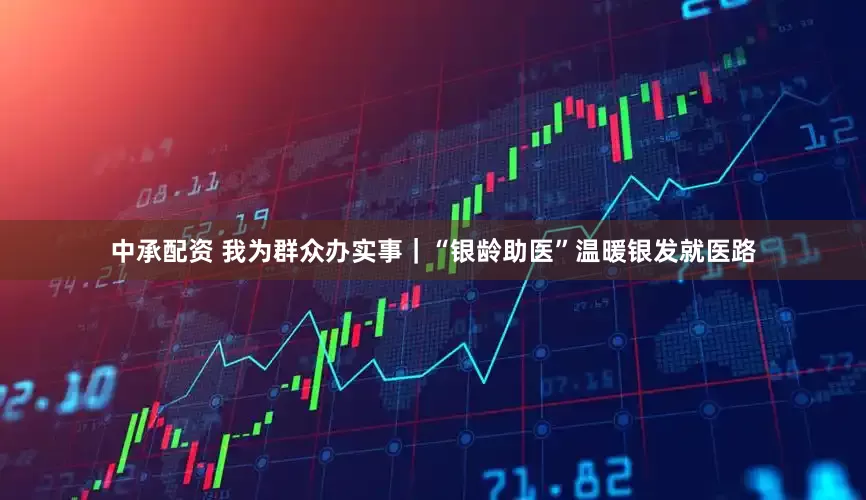 中承配资 我为群众办实事｜“银龄助医”温暖银发就医路