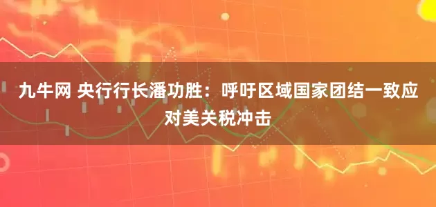 九牛网 央行行长潘功胜：呼吁区域国家团结一致应对美关税冲击
