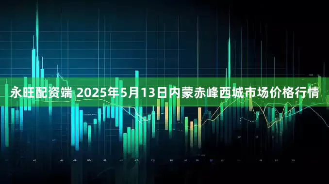 永旺配资端 2025年5月13日内蒙赤峰西城市场价格行情
