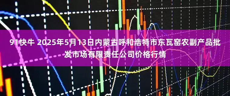 91快牛 2025年5月13日内蒙古呼和浩特市东瓦窑农副产品批发市场有限责任公司价格行情