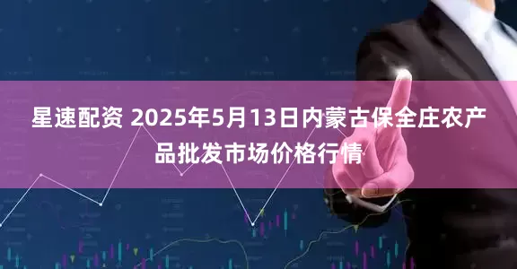 星速配资 2025年5月13日内蒙古保全庄农产品批发市场价格行情