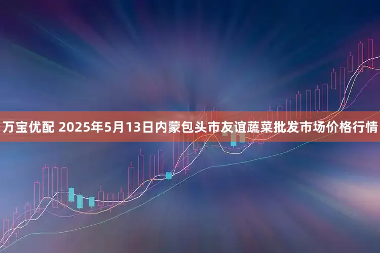 万宝优配 2025年5月13日内蒙包头市友谊蔬菜批发市场价格行情