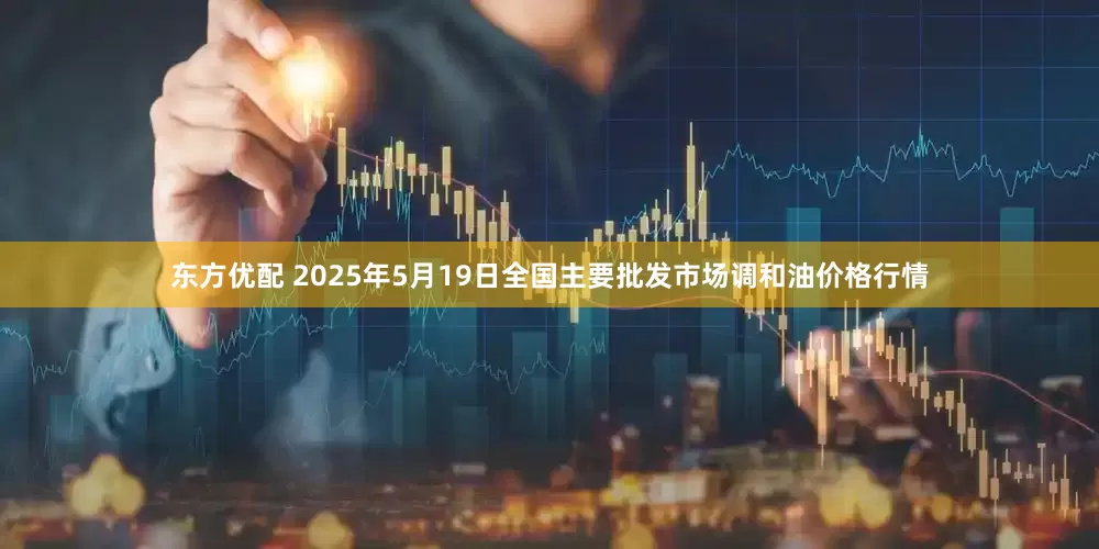 东方优配 2025年5月19日全国主要批发市场调和油价格行情