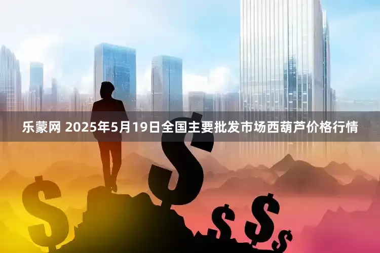 乐蒙网 2025年5月19日全国主要批发市场西葫芦价格行情