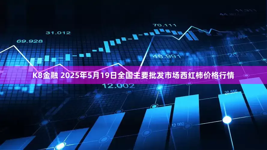 K8金融 2025年5月19日全国主要批发市场西红柿价格行情