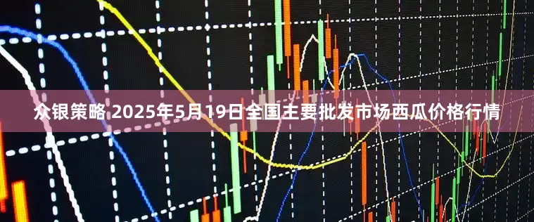众银策略 2025年5月19日全国主要批发市场西瓜价格行情