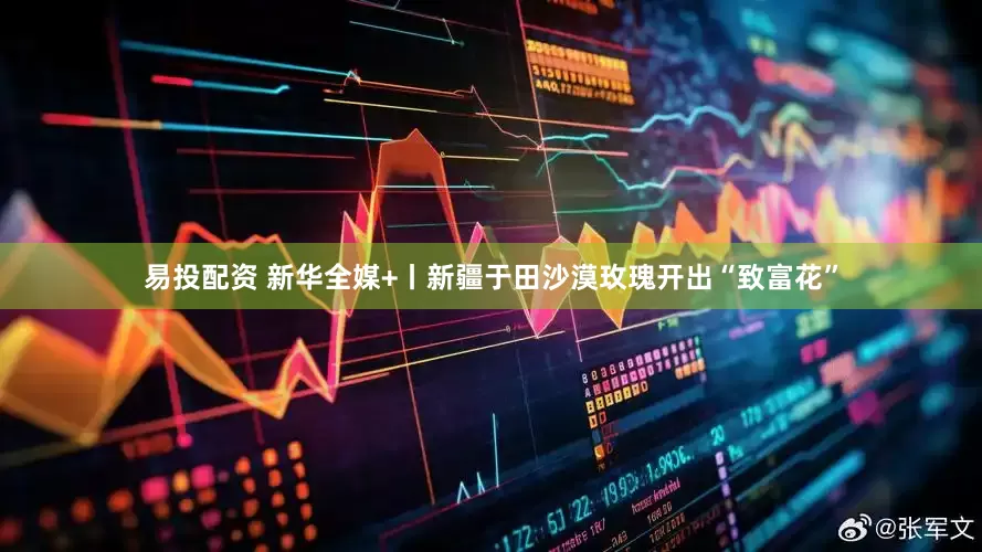 易投配资 新华全媒+丨新疆于田沙漠玫瑰开出“致富花”