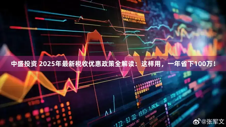 中盛投资 2025年最新税收优惠政策全解读：这样用，一年省下100万！