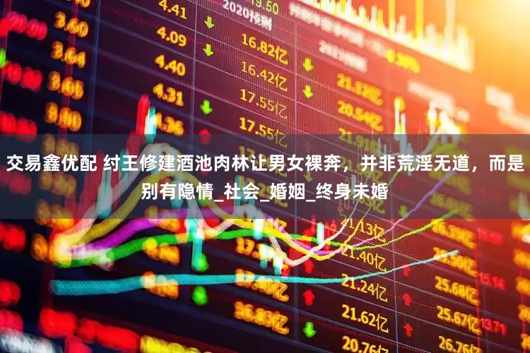 交易鑫优配 纣王修建酒池肉林让男女裸奔，并非荒淫无道，而是别有隐情_社会_婚姻_终身未婚