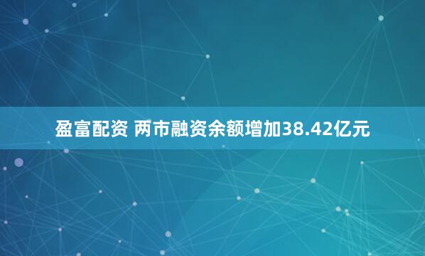 盈富配资 两市融资余额增加38.42亿元