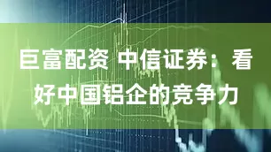 巨富配资 中信证券：看好中国铝企的竞争力