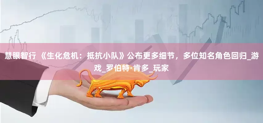 慧眼智行 《生化危机：抵抗小队》公布更多细节，多位知名角色回归_游戏_罗伯特·肯多_玩家