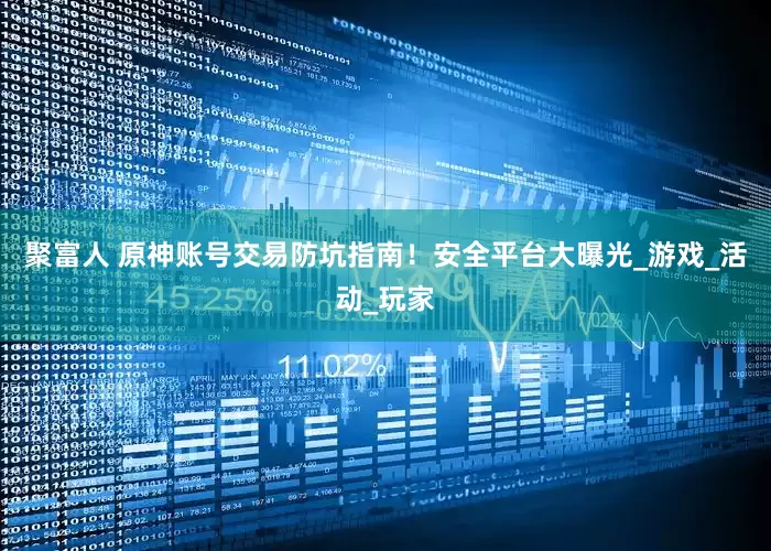 聚富人 原神账号交易防坑指南！安全平台大曝光_游戏_活动_玩家