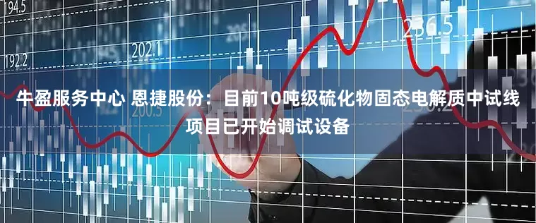 牛盈服务中心 恩捷股份：目前10吨级硫化物固态电解质中试线项目已开始调试设备
