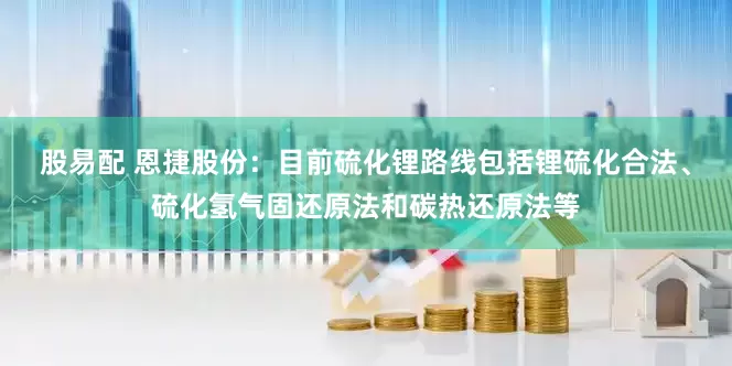 股易配 恩捷股份：目前硫化锂路线包括锂硫化合法、硫化氢气固还原法和碳热还原法等