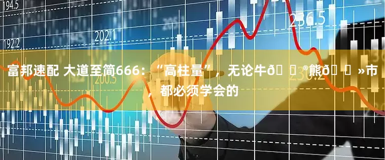 富邦速配 大道至简666:“高柱量”,无论牛🐮熊🐻市,都必须学会的