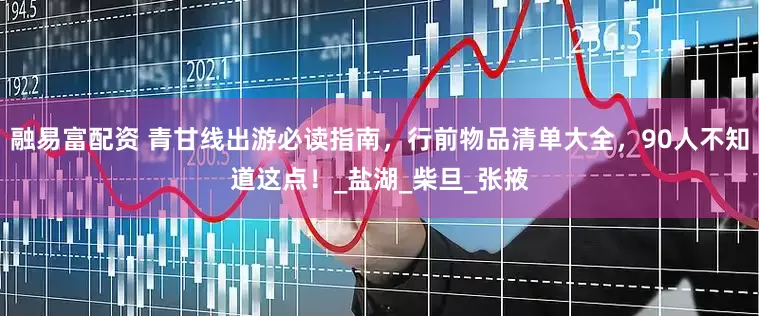 融易富配资 青甘线出游必读指南，行前物品清单大全，90人不知道这点！_盐湖_柴旦_张掖