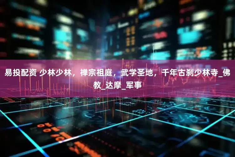 易投配资 少林少林，禅宗祖庭，武学圣地，千年古刹少林寺_佛教_达摩_军事