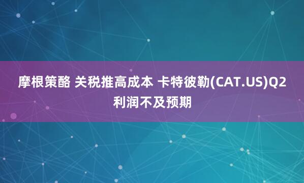 摩根策酪 关税推高成本 卡特彼勒(CAT.US)Q2利润不及预期