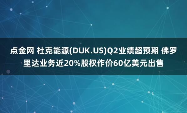 点金网 杜克能源(DUK.US)Q2业绩超预期 佛罗里达业务近20%股权作价60亿美元出售
