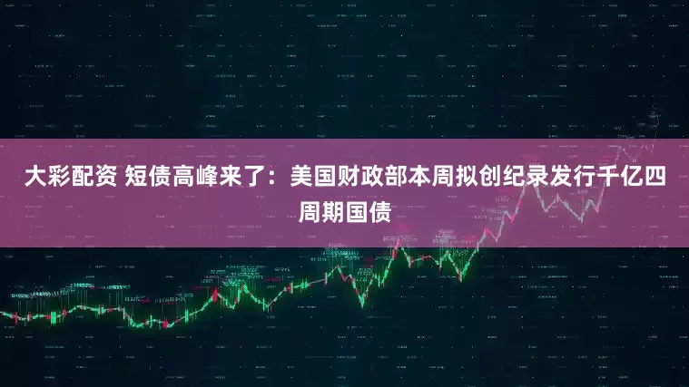 大彩配资 短债高峰来了：美国财政部本周拟创纪录发行千亿四周期国债