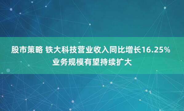 股市策略 铁大科技营业收入同比增长16.25% 业务规模有望持续扩大