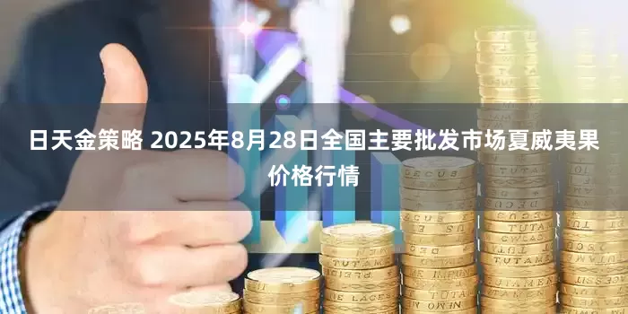 日天金策略 2025年8月28日全国主要批发市场夏威夷果价格行情