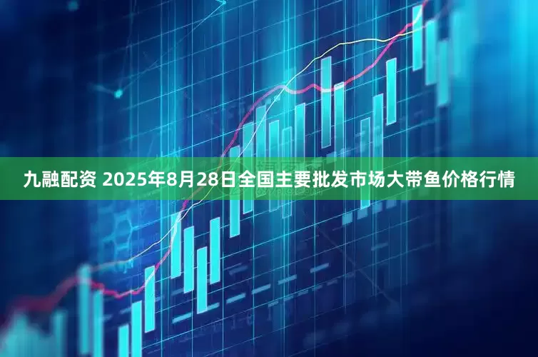 九融配资 2025年8月28日全国主要批发市场大带鱼价格行情