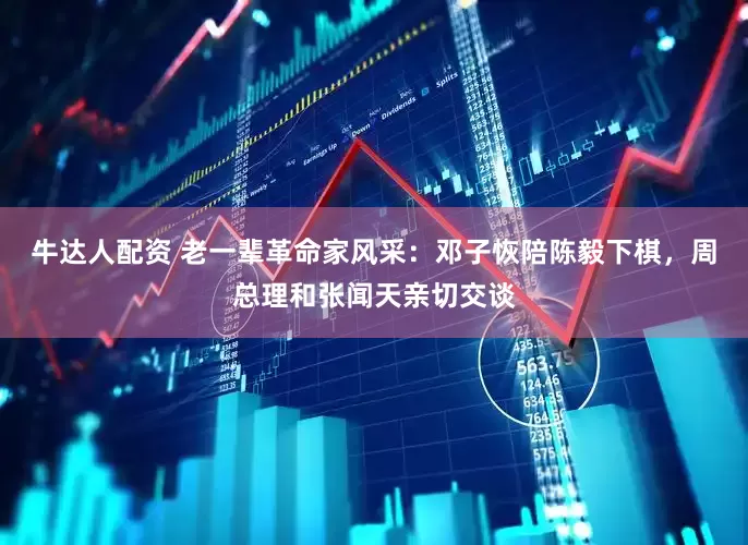 牛达人配资 老一辈革命家风采：邓子恢陪陈毅下棋，周总理和张闻天亲切交谈