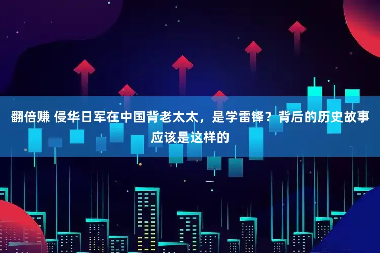 翻倍赚 侵华日军在中国背老太太，是学雷锋？背后的历史故事应该是这样的