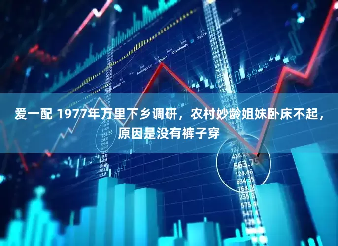 爱一配 1977年万里下乡调研，农村妙龄姐妹卧床不起，原因是没有裤子穿