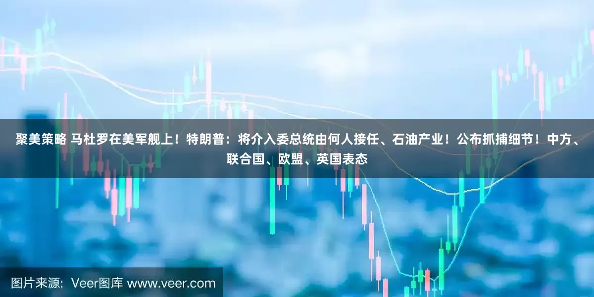 聚美策略 马杜罗在美军舰上！特朗普：将介入委总统由何人接任、石油产业！公布抓捕细节！中方、联合国、欧盟、英国表态