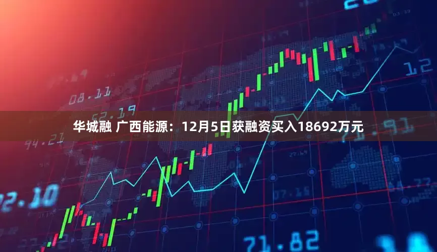 华城融 广西能源:12月5日获融资买入18692万元