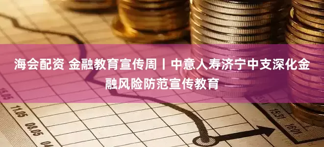 海会配资 金融教育宣传周丨中意人寿济宁中支深化金融风险防范宣传教育