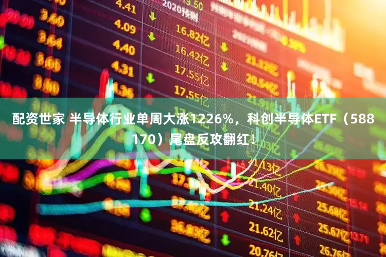 配资世家 半导体行业单周大涨1226%,科创半导体ETF(588170)尾盘反攻翻红!