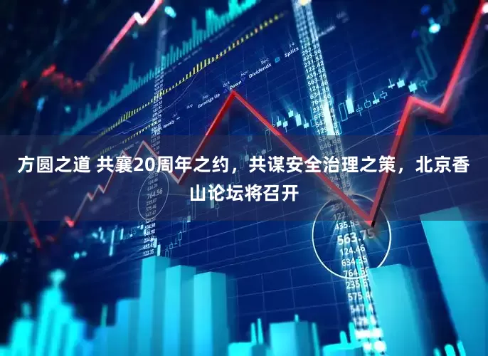 方圆之道 共襄20周年之约，共谋安全治理之策，北京香山论坛将召开