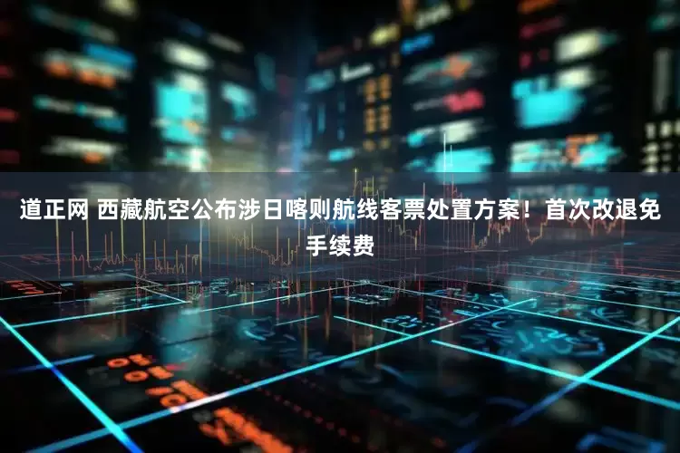 道正网 西藏航空公布涉日喀则航线客票处置方案！首次改退免手续费